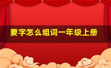 要字怎么组词一年级上册