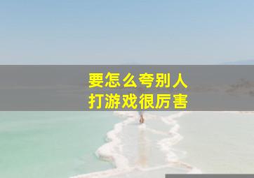 要怎么夸别人打游戏很厉害