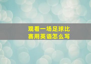 观看一场足球比赛用英语怎么写