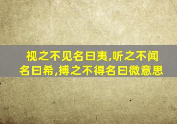 视之不见名曰夷,听之不闻名曰希,搏之不得名曰微意思