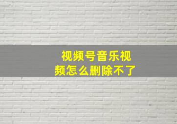 视频号音乐视频怎么删除不了