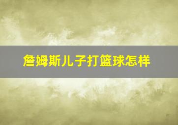 詹姆斯儿子打篮球怎样