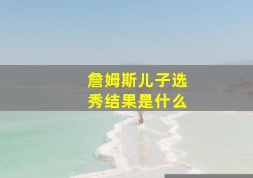 詹姆斯儿子选秀结果是什么