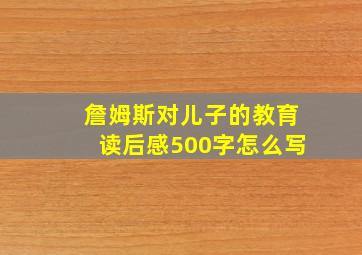 詹姆斯对儿子的教育读后感500字怎么写