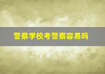 警察学校考警察容易吗