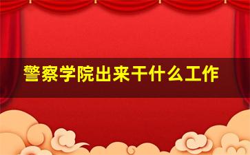 警察学院出来干什么工作