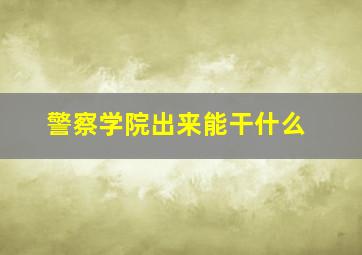 警察学院出来能干什么