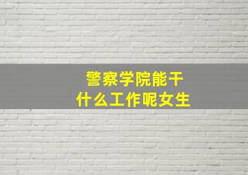 警察学院能干什么工作呢女生