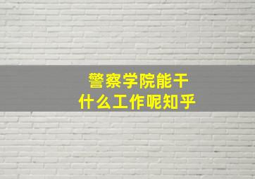 警察学院能干什么工作呢知乎