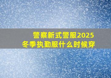 警察新式警服2025冬季执勤服什么时候穿