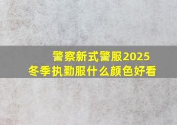 警察新式警服2025冬季执勤服什么颜色好看