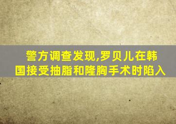 警方调查发现,罗贝儿在韩国接受抽脂和隆胸手术时陷入