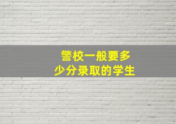 警校一般要多少分录取的学生