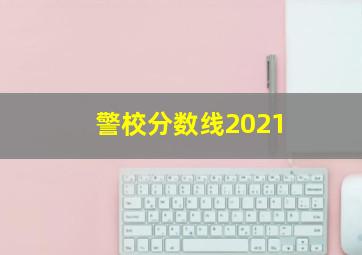 警校分数线2021