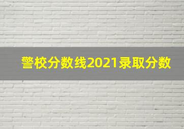 警校分数线2021录取分数