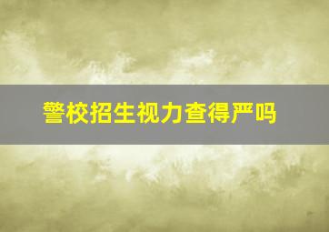 警校招生视力查得严吗