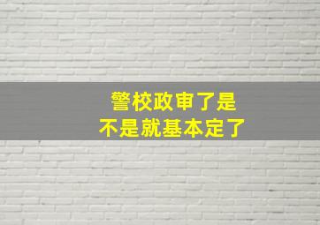 警校政审了是不是就基本定了