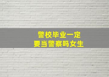 警校毕业一定要当警察吗女生