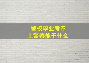 警校毕业考不上警察能干什么