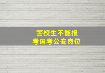 警校生不能报考国考公安岗位