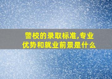 警校的录取标准,专业优势和就业前景是什么