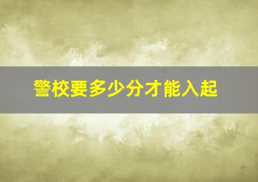 警校要多少分才能入起