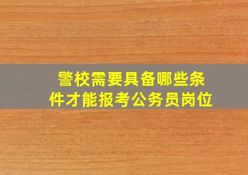 警校需要具备哪些条件才能报考公务员岗位