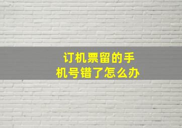 订机票留的手机号错了怎么办