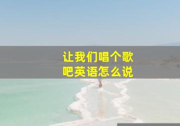 让我们唱个歌吧英语怎么说