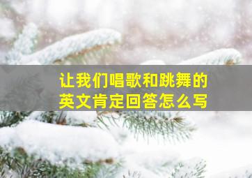 让我们唱歌和跳舞的英文肯定回答怎么写