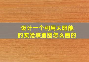 设计一个利用太阳能的实验装置图怎么画的