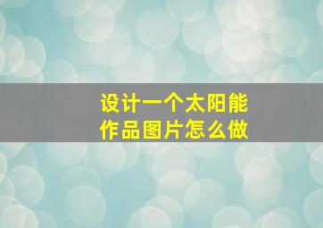 设计一个太阳能作品图片怎么做