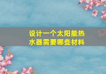 设计一个太阳能热水器需要哪些材料