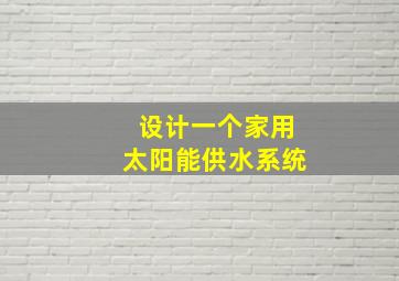 设计一个家用太阳能供水系统