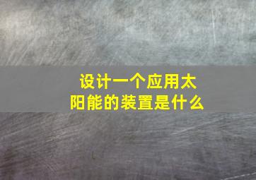 设计一个应用太阳能的装置是什么