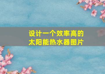 设计一个效率高的太阳能热水器图片