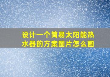 设计一个简易太阳能热水器的方案图片怎么画