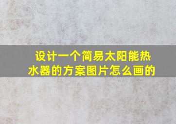 设计一个简易太阳能热水器的方案图片怎么画的