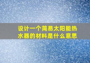 设计一个简易太阳能热水器的材料是什么意思