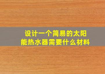 设计一个简易的太阳能热水器需要什么材料