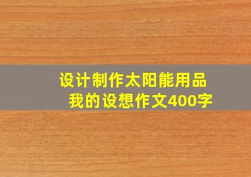 设计制作太阳能用品我的设想作文400字