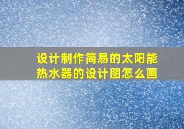 设计制作简易的太阳能热水器的设计图怎么画