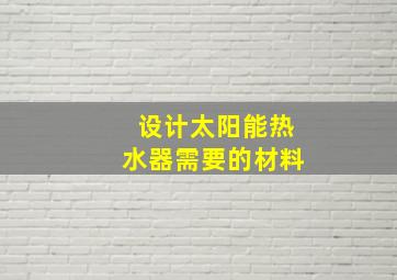 设计太阳能热水器需要的材料