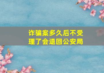 诈骗案多久后不受理了会退回公安局