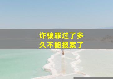 诈骗罪过了多久不能报案了