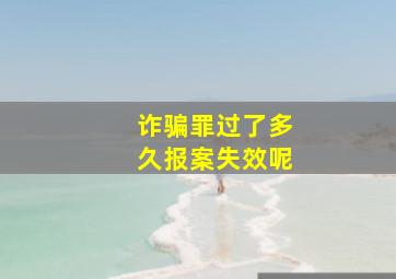 诈骗罪过了多久报案失效呢