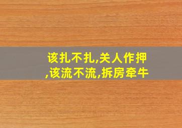 该扎不扎,关人作押,该流不流,拆房牵牛