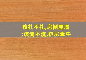 该扎不扎,房倒屋塌;该流不流,扒房牵牛