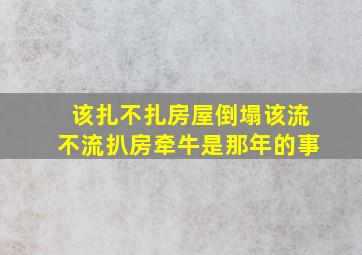 该扎不扎房屋倒塌该流不流扒房牵牛是那年的事