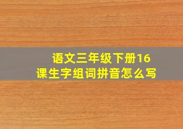 语文三年级下册16课生字组词拼音怎么写